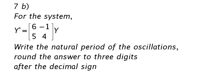 7 b)
For the system,
6 - 1
Y':
Y
5 4
Write the natural period of the oscillations,
round the answer to three digits
after the decimal sign
