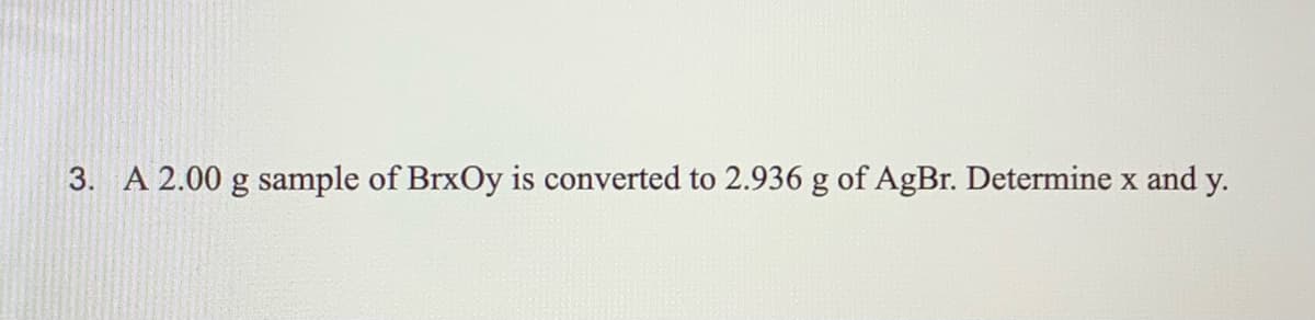 3. A 2.00 g sample of BrxOy is converted to 2.936 g of AgBr. Determine x and y.
