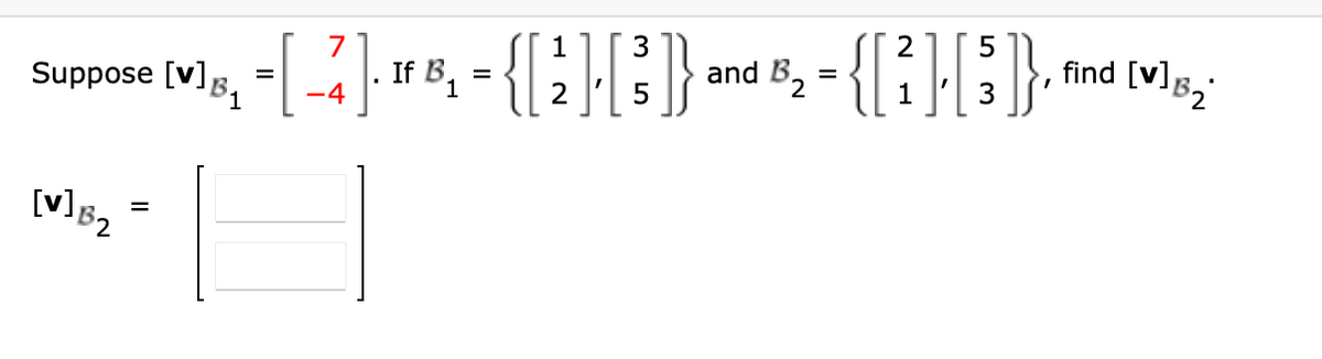 7
2 5
Suppose [V], [-2]- 8₁ - {[2] [3])} and ₂ - {[²] [³]}, and (2)
= ]. If = {[2]}}}
B,
find [v]
B
1
4
1
2
5
1
3
[V] B2
=