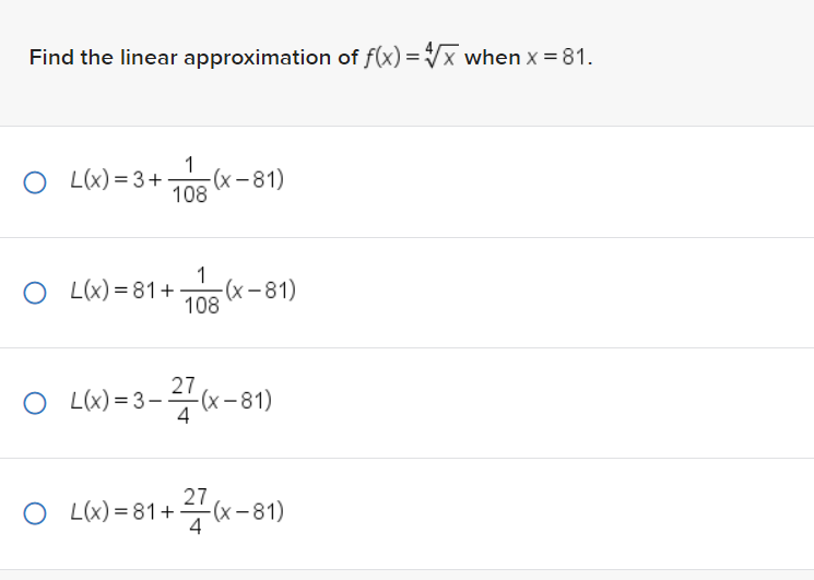 Find the linear approximation of f(x)=√x when x = 81.
1
108
O L(x)=3+ -(x-81)
OL(x)=81+
1
108
-(x-81)
27
○ L(x)=3-(x-81)
27
○ L(x)=81+ ²(x-81)
4