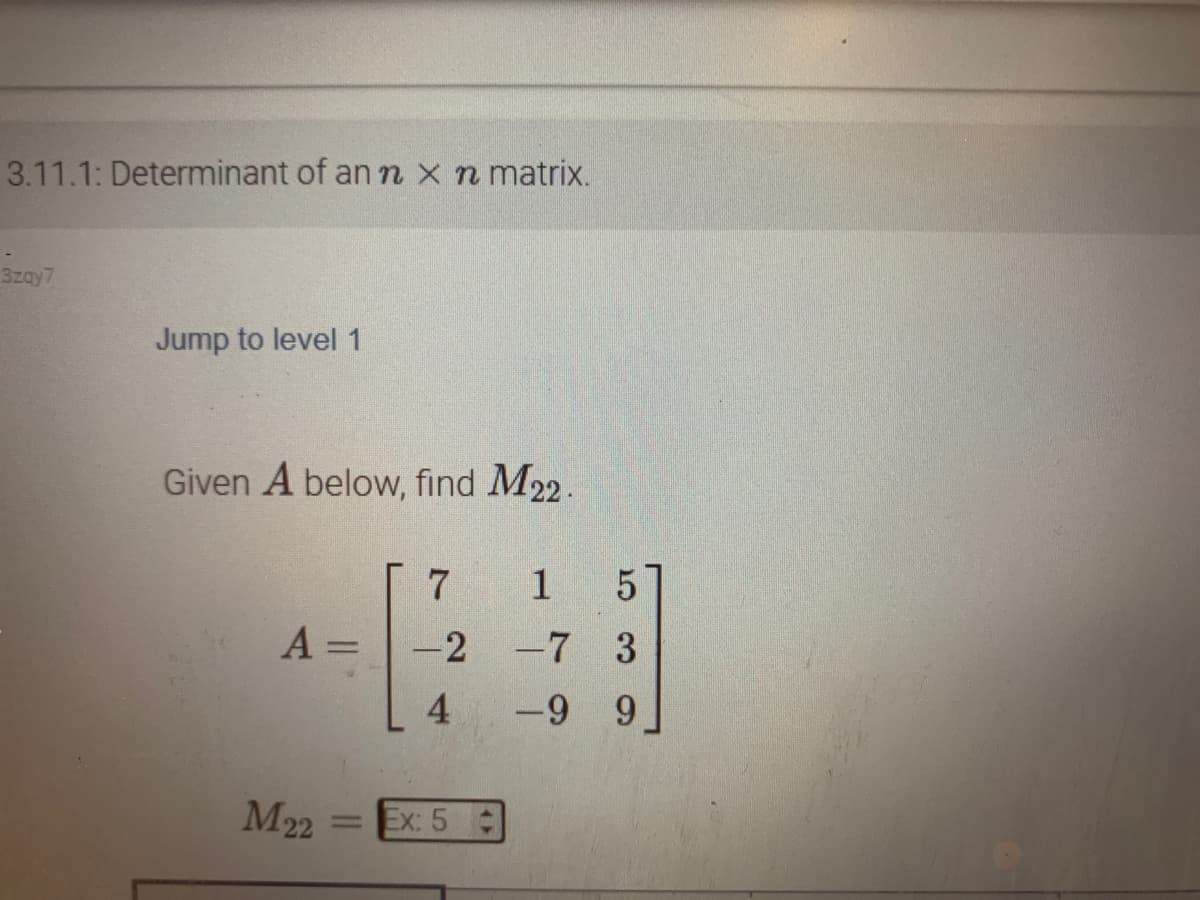 3.11.1: Determinant of an n x n matrix.
3zay7
Jump to level 1
Given A below, find M22.
A =
M22
=
7
-2
4
Ex: 5
1 5
-7 3
-9 9