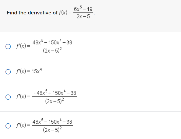 Find the derivative of f(x)=
O f'(x)=
O f'(x) = 15x4
O f'(x)=
48x5-150x¹+38
(2x-5)²
O f'(x)=
6x5-19
2x-5
-48x2 +150x4-38
(2x - 5)²
48x5-150x4-38
(2x - 5)²