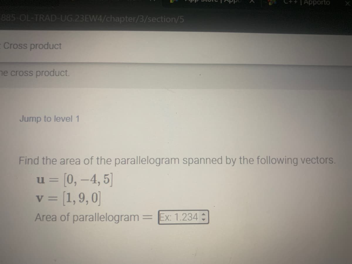 885-OL-TRAD-UG.23EW4/chapter/3/section/5
Cross product
he cross product.
Jump to level 1
Apporto
Find the area of the parallelogram spanned by the following vectors.
u = [0,-4, 5]
v = [1,9,0]
Area of parallelogram = Ex: 1.234