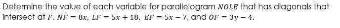 Determine the value of each variable for parallelogram NOLE that has diagonals that
intersect at F. NF = 8x, LF
= 5x + 18, EF = 5x – 7, and OF = 3y – 4.
