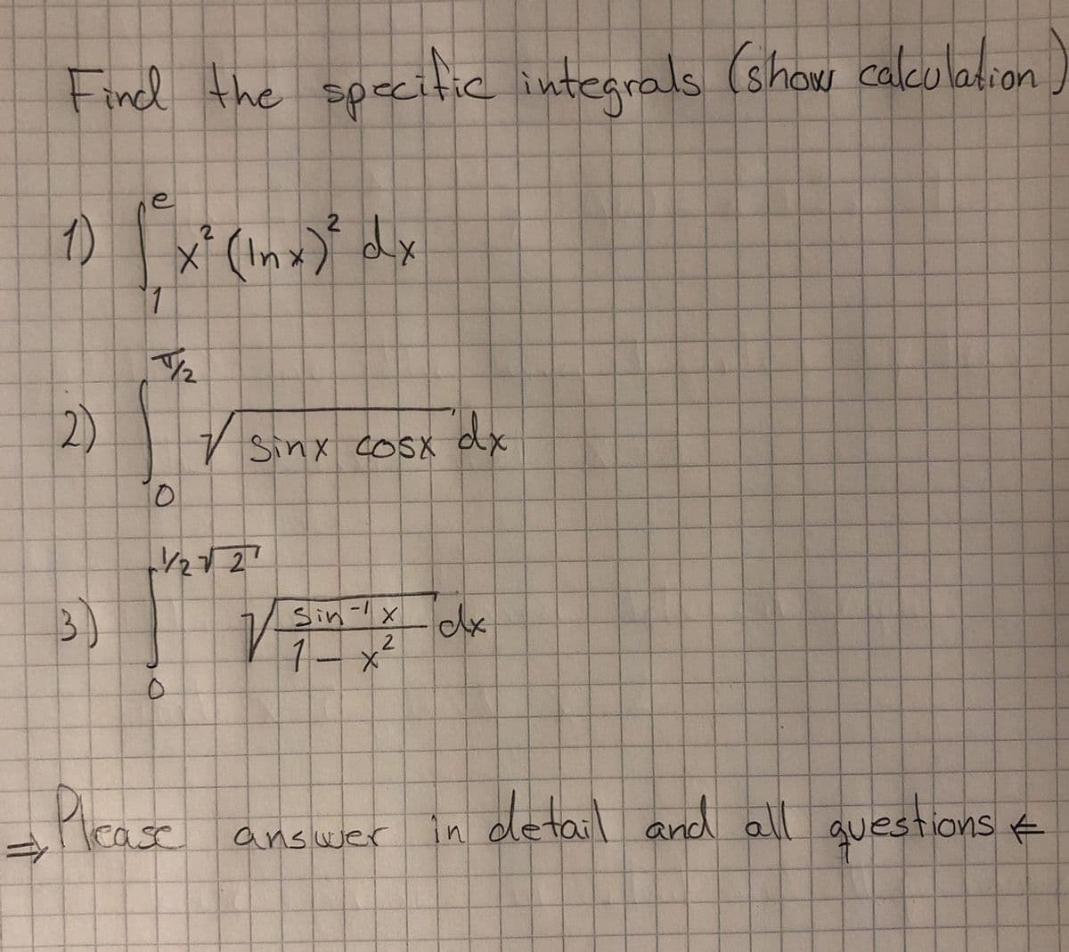 Find the specitic integrals (shows calcoladion
1)
x' (Inx)* dx
V sinx cosx dx
10
Sin-xdx
2
1-メ
Plkase
detail and all questions f
answer
2)
3.
