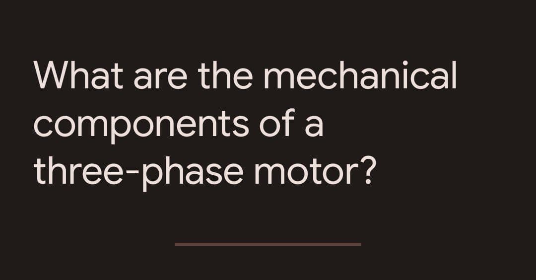 What are the mechanical
components of a
three-phase motor?