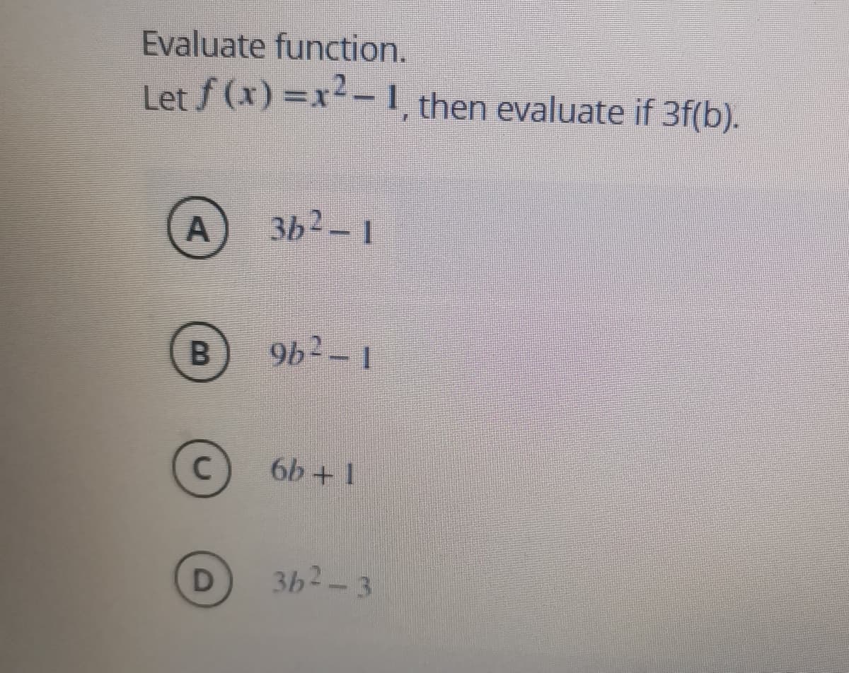 Evaluate function.
Let f (x) =x²- I then evaluate if 3f(b).
A
3b2-1
9b2-1
6b + 1
3h2-3
