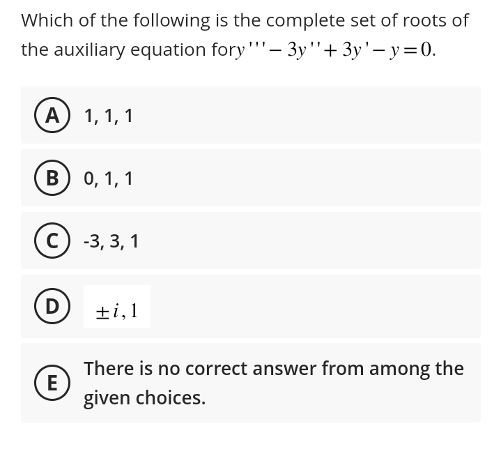 Which of the following is the complete set of roots of
the auxiliary equation fory"'' - 3y "' + 3y'-y = 0.
A) 1, 1, 1
B) 0, 1, 1
C) -3, 3, 1
(D
E
+i,1
There is no correct answer from among the
given choices.