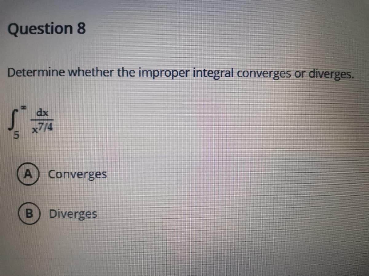 Question 8
Determine whether the improper integral converges or diverges.
dx
x7/4
A Converges
B Diverges
