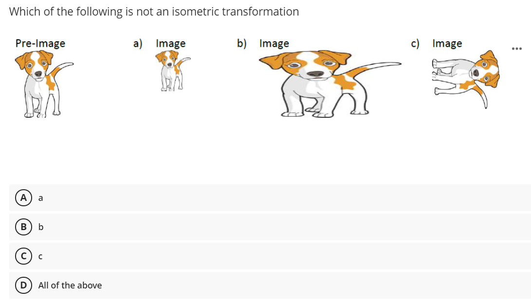 Which of the following is not an isometric transformation
Pre-Image
a) Image
b) Image
c) Image
...
A
a
B
b
All of the above
