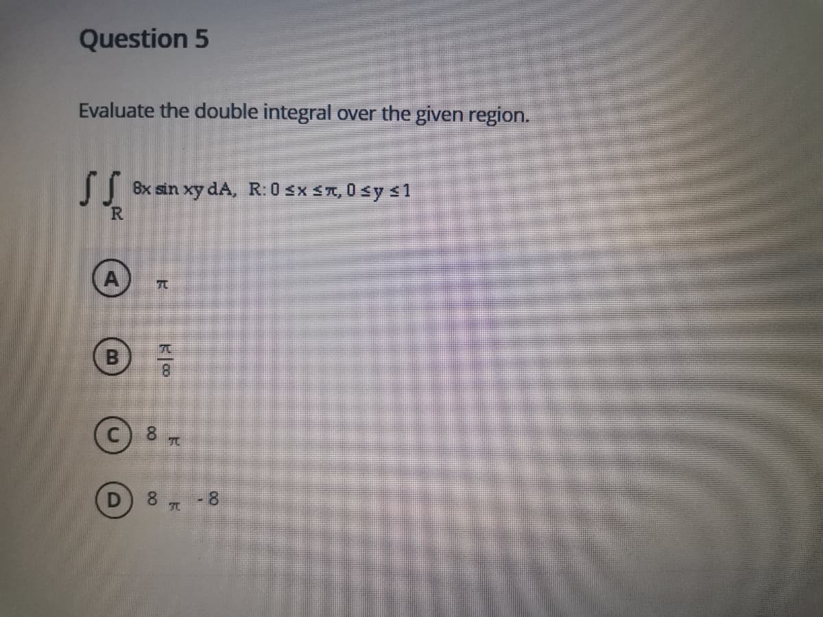 Question 5
Evaluate the double integral over the given region.
了「
8x sin xy dA, R: 0 sx ST, 0 sy s1
8.
8.
8.
-8
D.
