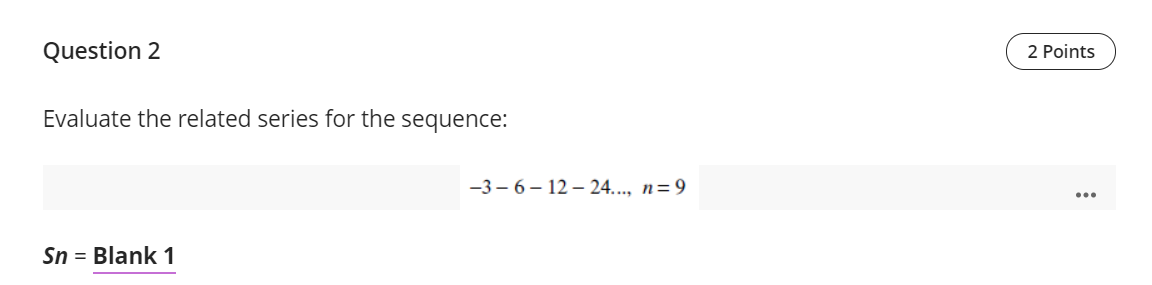 Question 2
2 Points
Evaluate the related series for the sequence:
-3 – 6 – 12 - 24..., n=9
Sn = Blank 1
