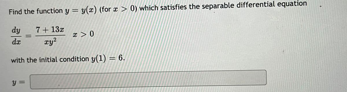 Find the function y = y(x) (for x > 0) which satisfies the separable differential equation
%3D
dy
7+ 13x
x > 0
da
xy²
with the initial condition y(1) = 6.
%3D

