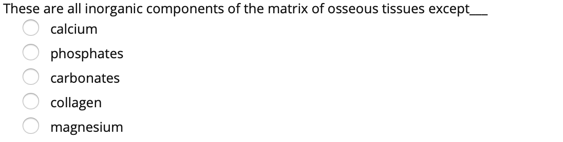 These are all inorganic components of the matrix of osseous tissues except_
calcium
phosphates
carbonates
collagen
magnesium
