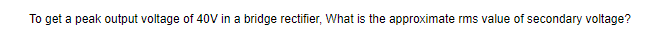 To get a peak output voltage of 40V in a bridge rectifier, What is the approximate rms value of secondary voltage?
