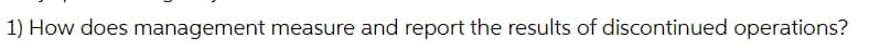 1) How does management measure and report the results of discontinued operations?
