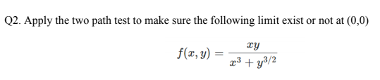 Q2. Apply the two path test to make sure the following limit exist or not at (0,0)
xy
f(x, y) =
x³ + y3/2
