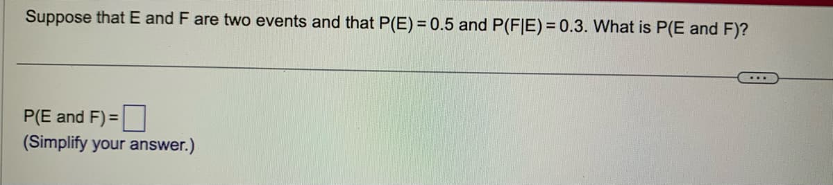 Suppose that E and F are two events and that P(E) = 0.5 and P(FIE) = 0.3. What is P(E and F)?
P(E and F) =
(Simplify your answer.)