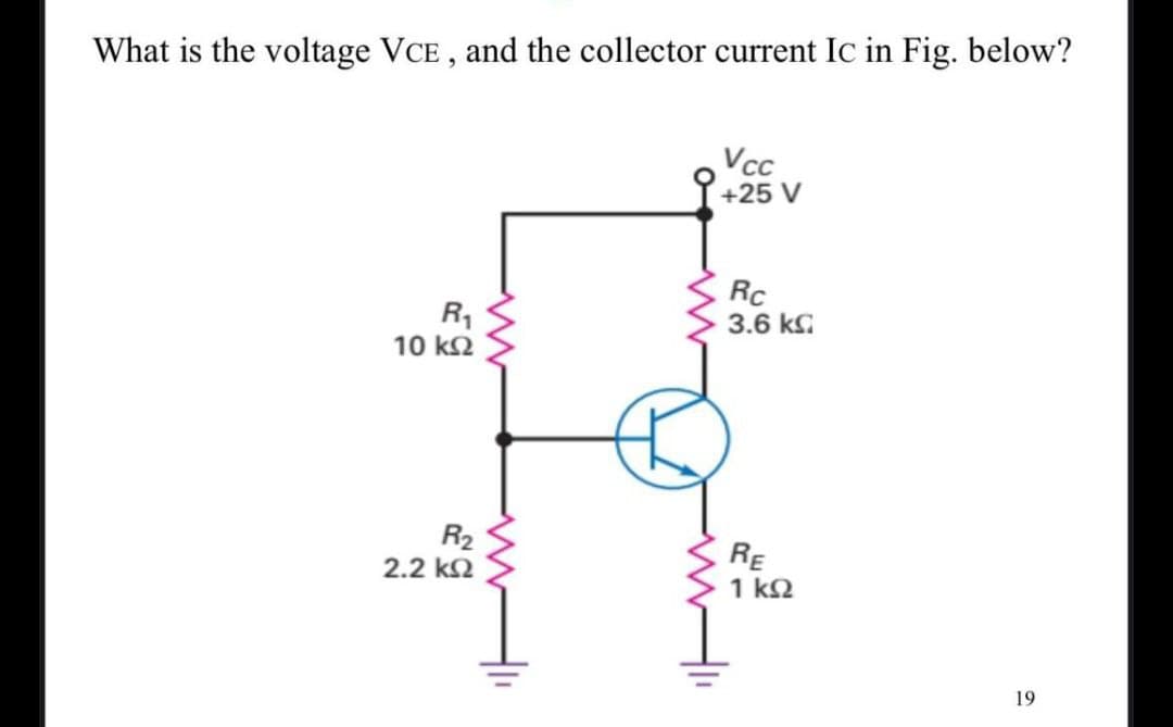 What is the voltage VCE, and the collector current Ic in Fig. below?
R₁
10 ΚΩ
R₂
2.2 ΚΩ
www
Vcc
+25 V
Rc
3.6 k
RE
1 ΚΩ
19