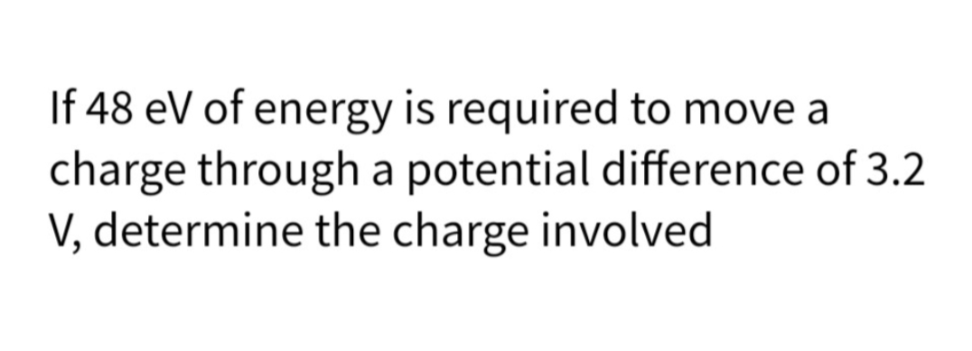 If 48 eV of energy is required to move a
charge through a potential difference of 3.2
V, determine the charge involved