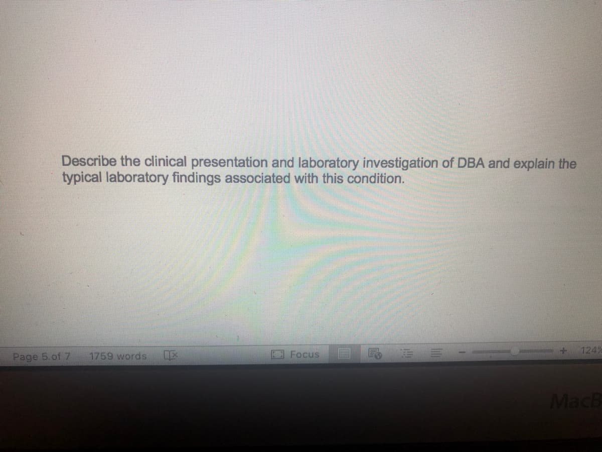 Describe the clinical presentation and laboratory investigation of DBA and explain the
typical laboratory findings associated with this condition.
+
1242
1759 words
LE
3 Focus
MacB
Page 5 of 7