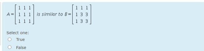 A = 1 1 1 is similar to B= 1 3 3
3 3
Select one:
O True
False
