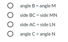 O angle B = angle M
side BC = side MN
side AC = side LN
O angle C = angle N
O 0 0 O
