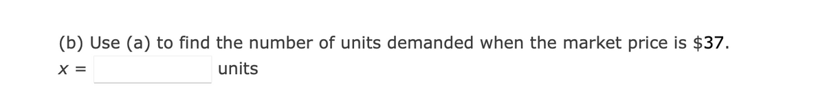 (b) Use (a) to find the number of units demanded when the market price is $37.
X =
units