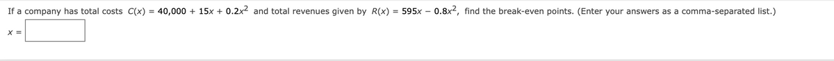 If a company has total costs C(x) =
X =
40,000+ 15x + 0.2x2 and total revenues given by R(x) = 595x0.8x², find the break-even points. (Enter your answers as a comma-separated list.)