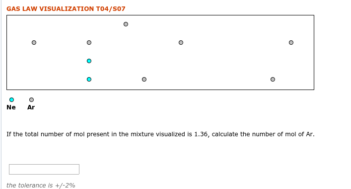 GAS LAW VISUALIZATION TO4/S07
Ne
Ar
If the total number of mol present in the mixture visualized is 1.36, calculate the number of mol of Ar.
the tolerance is +/-2%
