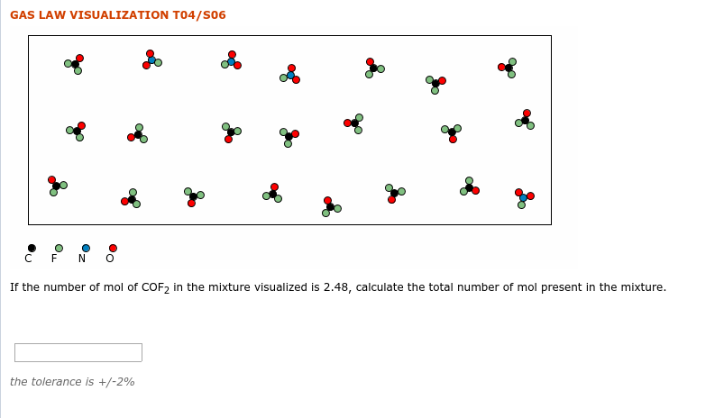 GAS LAW VISUALIZATION TO4/s06
If the number of mol of COF2 in the mixture visualized is 2.48, calculate the total number of mol present in the mixture.
the tolerance is +/-2%
Oz
O.
