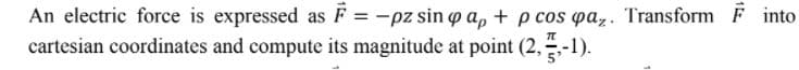 An electric force is expressed as F = -pz sin o a, + p cos pa,. Transform F into
cartesian coordinates and compute its magnitude at point (2,-1).
