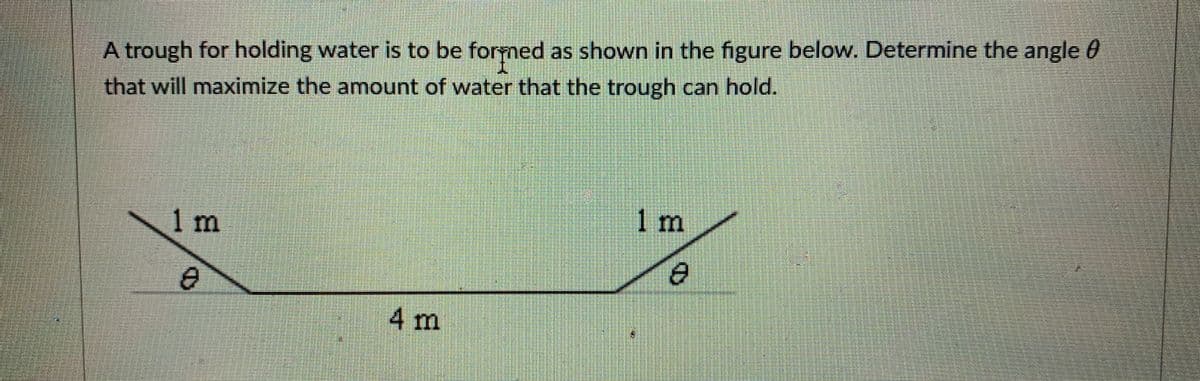 A trough for holding water is to be formed as shown in the figure below. Determine the angle 0
that will maximize the amount of water that the trough can hold.
1m
1m
4m
