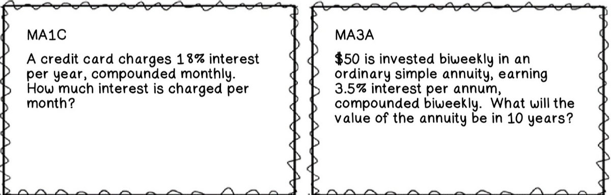 MA1C
МАЗА
A credit card charges 18% interest
per year, compounded monthly.
How much interest is charged per
month?
$50 is invested biweekly in an
ordinary simple annuity, earning
3.5% interest per annum,
compounded biweekly. What will the
value of the annuity be in 10 years?
