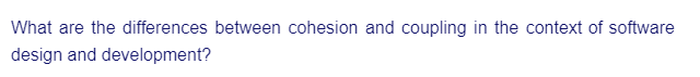 What are the differences between cohesion and coupling in the context of software
design and development?