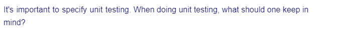 It's important to specify unit testing. When doing unit testing, what should one keep in
mind?