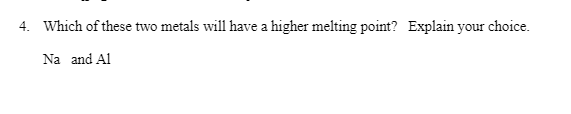 4. Which of these two metals will have a higher melting point? Explain your choice.
Na and Al
