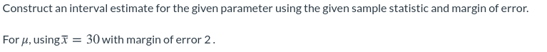 Construct an interval estimate for the given parameter using the given sample statistic and margin of error.
For 4, usingi = 30 with margin of error 2.
