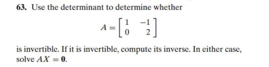 63. Use the determinant to determine whether
1
A
2
is invertible. If it is invertible, compute its inverse. In either case,
solve AX = 0.
%3D
