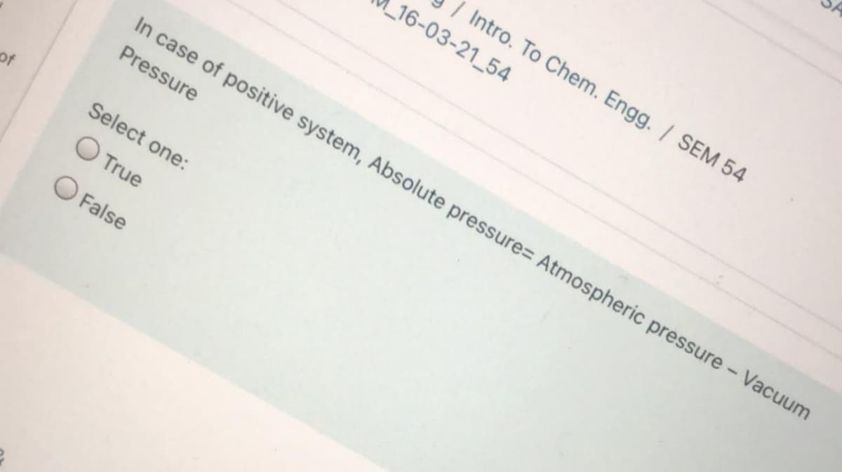 Intro. To Chem. Engg. / SEM 54
_16-03-21_54
In case of positive system, Absolute pressure= Atmospheric pressure - Vacuum
Pressure
Select one:
O True
O False
