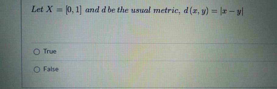 Let X = [0,1] and d be the usual metric, d (x, y) = |x - y|
%3D
True
O False
