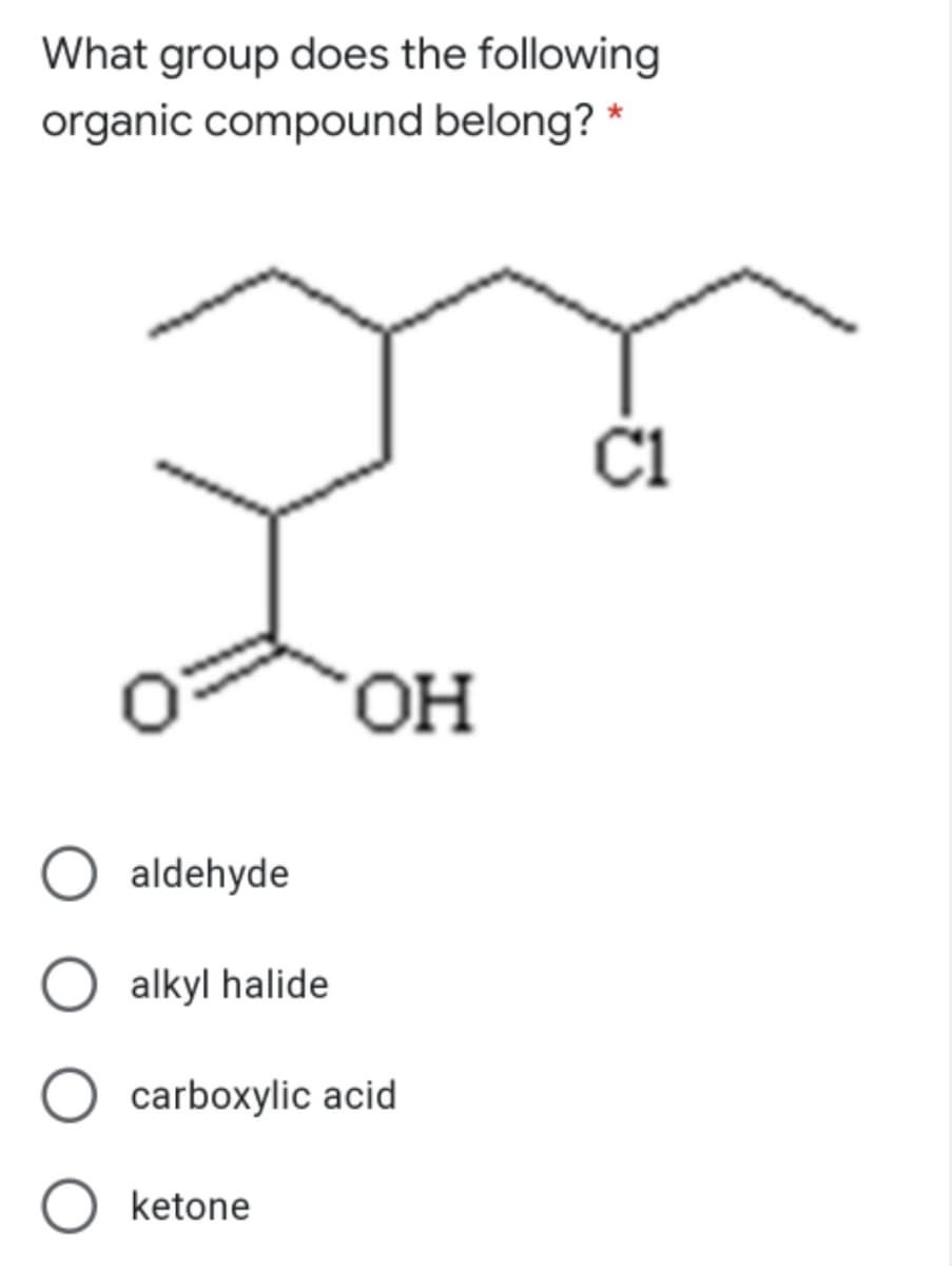 What group does the following
organic compound belong? *
ČI
HO,
aldehyde
alkyl halide
carboxylic acid
ketone
