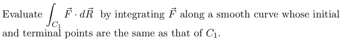 Evaluate
[F. dR by integrating ♬ along a smooth curve whose initial
and terminal points are the same as that of C₁.