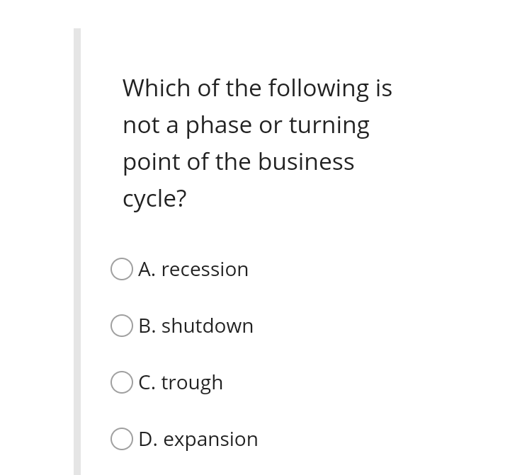 Which of the following is
not a phase or turning
point of the business
cycle?
O A. recession
B. shutdown
OC. trough
OD. expansion
