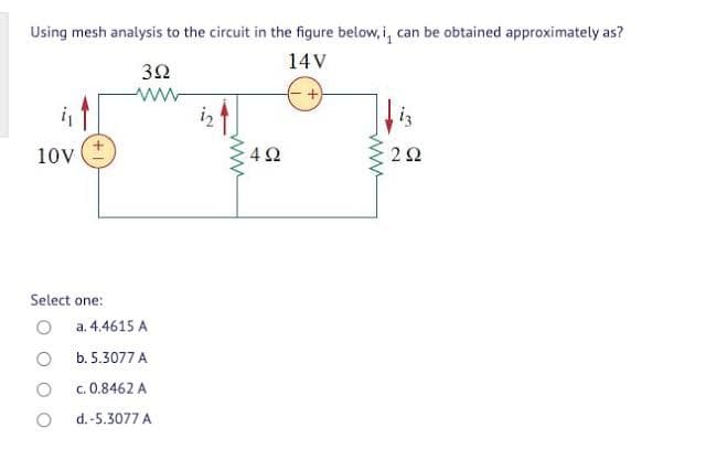 Using mesh analysis to the circuit in the figure below, i, can be obtained approximately as?
14V
+
10V
Select one:
392
ww
a. 4.4615 A
b. 5.3077 A
c. 0.8462 A
d.-5.3077 A
www
492
www
iz
292