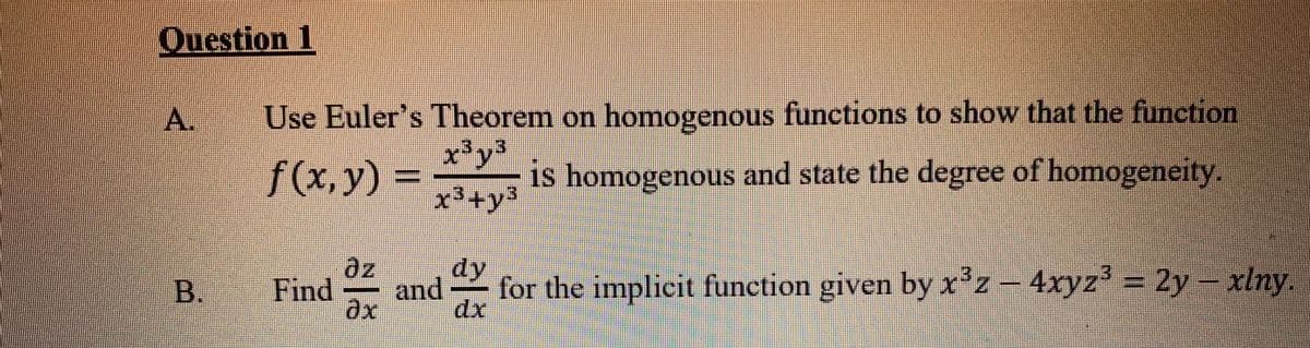 Question 1
A.
Use Euler's Theorem on homogenous functions to show that the function
x³y³
is homogenous and state the degree of homogeneity.
x³+y3
f(x,y):
az
dy
B.
Find
and
for the implicit function given by x'z- 4xyz = 2y- xlny.
