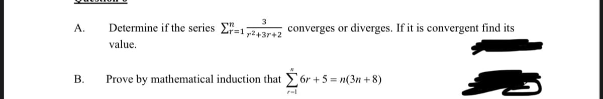 3
А.
Determine if the series E=12ON converges or diverges. If it is convergent find its
value.
В.
Prove by mathematical induction that
6r + 5 = n(3n + 8)
