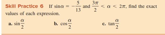 Skill Practice 6 If sina
5
and
13
< a < 27, find the exact
%3D
values of each expression.
a
a. sin-
b. cos
c. tan
