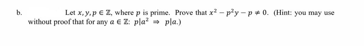 b.
Let x, y, p E Z, where p is prime. Prove that x2 - p²y – p # 0. (Hint: you may use
without proof that for any a E Z: p|a² = pla.)
