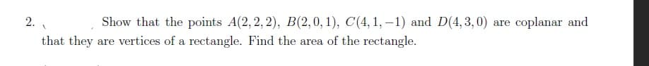 2.
Show that the points A(2, 2, 2), B(2,0,1), C(4,1,–1) and D(4,3,0) are coplanar and
that they are vertices of a rectangle. Find the area of the rectangle.
